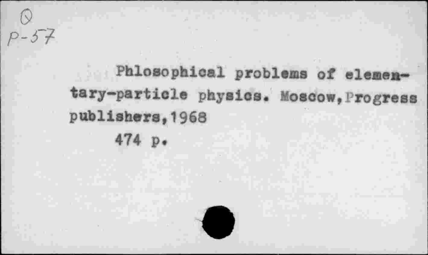 ﻿Philosophical problems of elementary-particle physios. Moscow,Progress publishers, 1968 474 p«